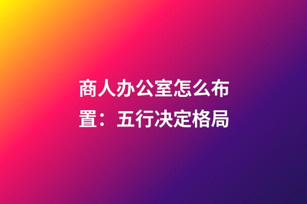 商人办公室怎么布置：五行决定格局