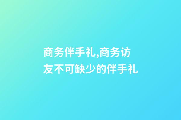 商务伴手礼,商务访友不可缺少的伴手礼-第1张-观点-玄机派