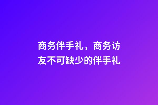 商务伴手礼，商务访友不可缺少的伴手礼-第1张-观点-玄机派