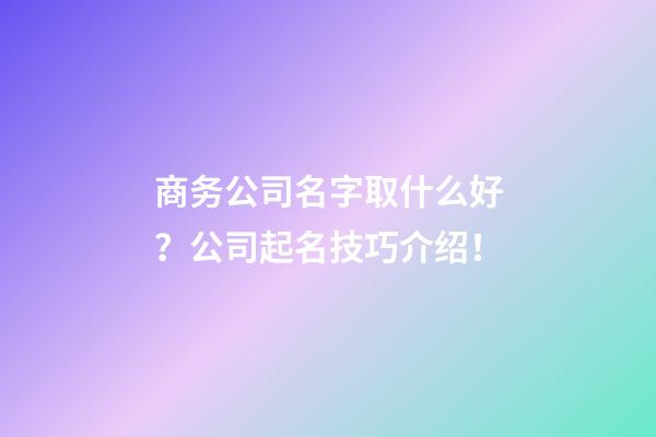 商务公司名字取什么好？公司起名技巧介绍！-第1张-公司起名-玄机派