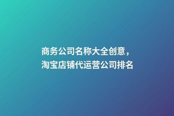 商务公司名称大全创意，淘宝店铺代运营公司排名(国内前十天猫代运营公司盘点)-第1张-观点-玄机派
