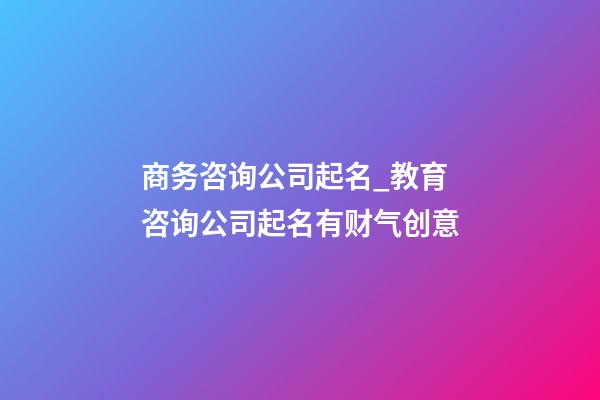 商务咨询公司起名_教育咨询公司起名有财气创意