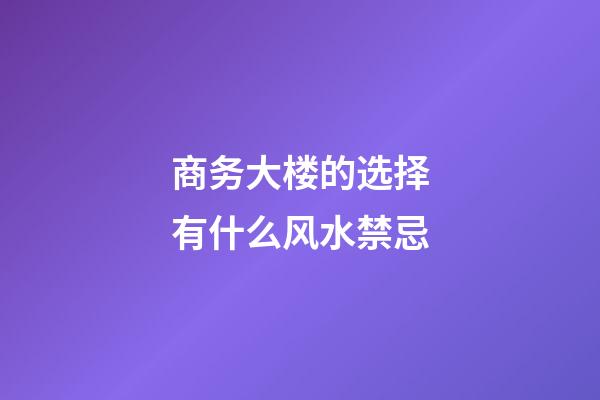 商务大楼的选择有什么风水禁忌