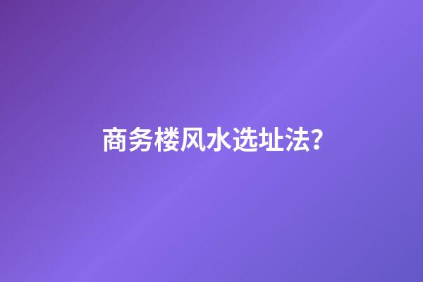 商务楼风水选址法？