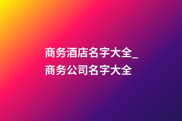商务酒店名字大全_商务公司名字大全-第1张-公司起名-玄机派