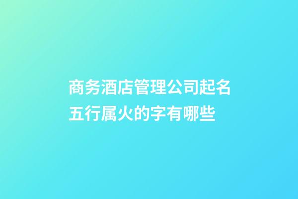 商务酒店管理公司起名五行属火的字有哪些-第1张-公司起名-玄机派