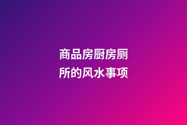 商品房厨房厕所的风水事项