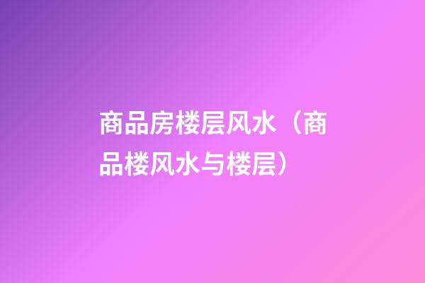 商品房楼层风水（商品楼风水与楼层）