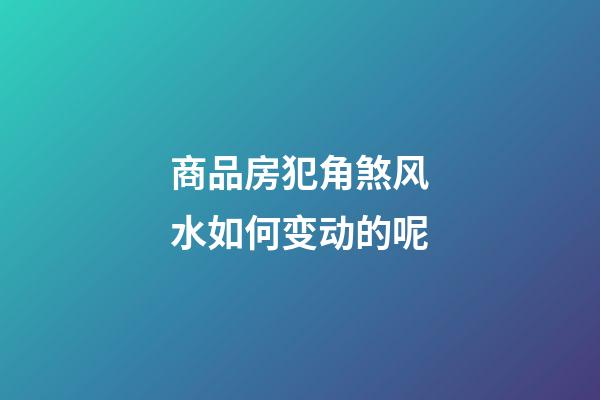 商品房犯角煞风水如何变动的呢
