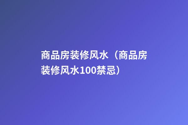 商品房装修风水（商品房装修风水100禁忌）