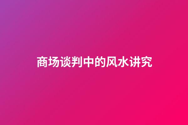 商场谈判中的风水讲究