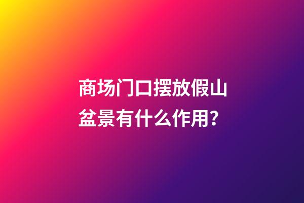 商场门口摆放假山盆景有什么作用？