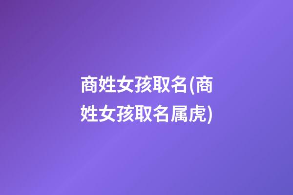 商姓女孩取名(商姓女孩取名属虎)