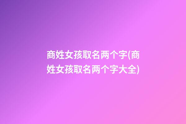商姓女孩取名两个字(商姓女孩取名两个字大全)