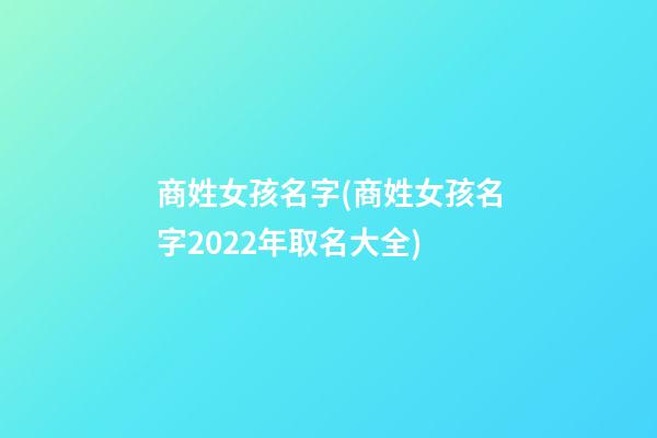 商姓女孩名字(商姓女孩名字2022年取名大全)