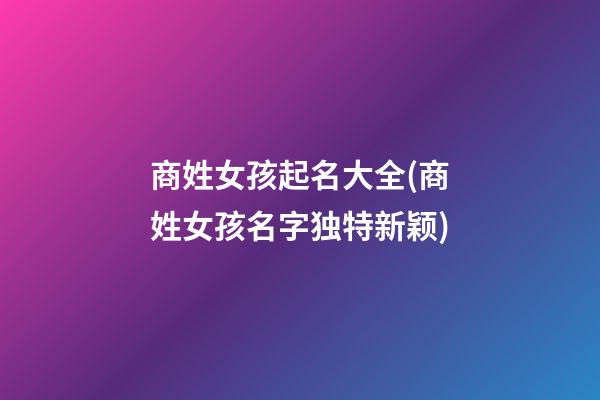商姓女孩起名大全(商姓女孩名字独特新颖)