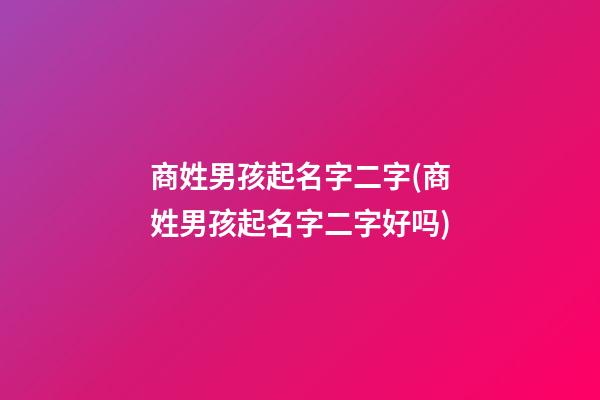 商姓男孩起名字二字(商姓男孩起名字二字好吗)