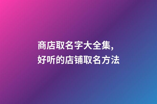 商店取名字大全集,好听的店铺取名方法-第1张-店铺起名-玄机派