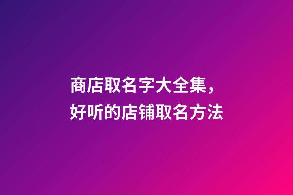 商店取名字大全集，好听的店铺取名方法
