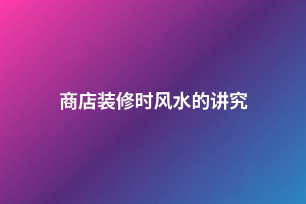 商店装修时风水的讲究