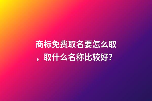 商标免费取名要怎么取，取什么名称比较好？-第1张-商标起名-玄机派