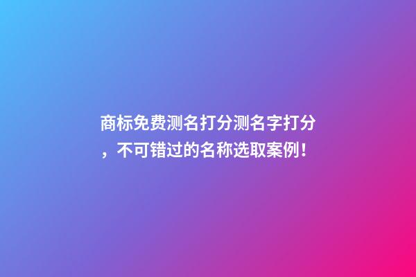 商标免费测名打分测名字打分，不可错过的名称选取案例！-第1张-商标起名-玄机派