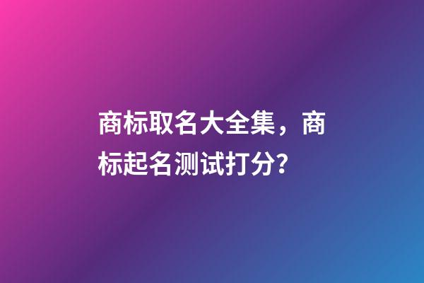 商标取名大全集，商标起名测试打分？