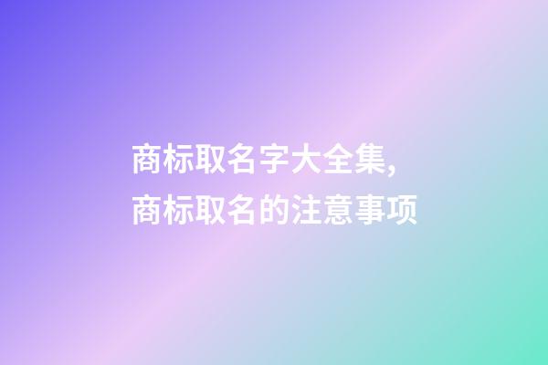 商标取名字大全集,商标取名的注意事项-第1张-商标起名-玄机派