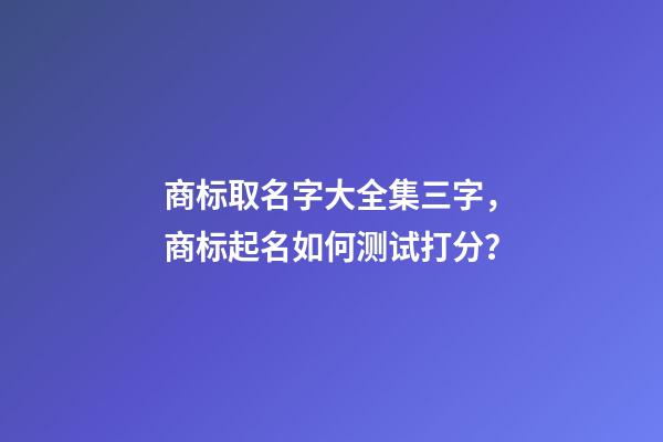 商标取名字大全集三字，商标起名如何测试打分？-第1张-商标起名-玄机派
