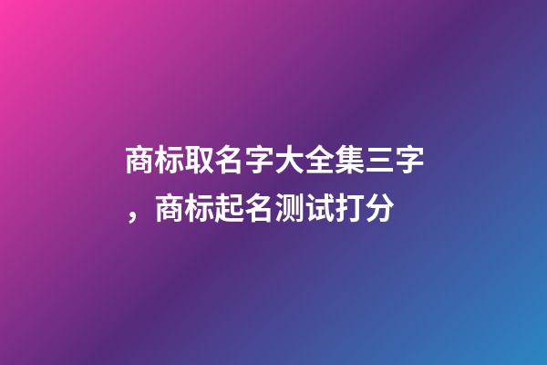 商标取名字大全集三字，商标起名测试打分