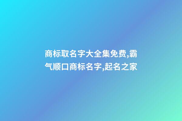 商标取名字大全集免费,霸气顺口商标名字,起名之家-第1张-商标起名-玄机派
