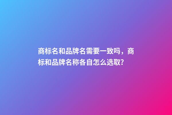 商标名和品牌名需要一致吗，商标和品牌名称各自怎么选取？-第1张-商标起名-玄机派