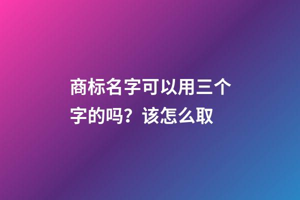 商标名字可以用三个字的吗？该怎么取-第1张-商标起名-玄机派