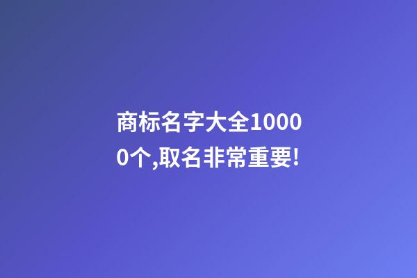 商标名字大全10000个,取名非常重要!-第1张-商标起名-玄机派