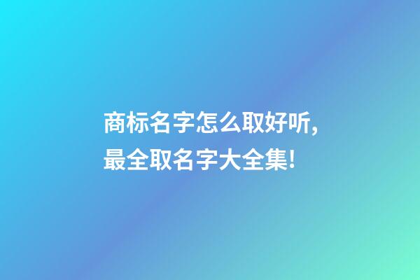 商标名字怎么取好听,最全取名字大全集!-第1张-商标起名-玄机派