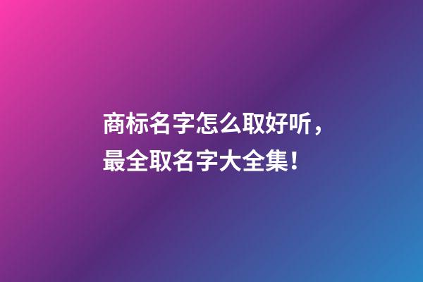商标名字怎么取好听，最全取名字大全集！