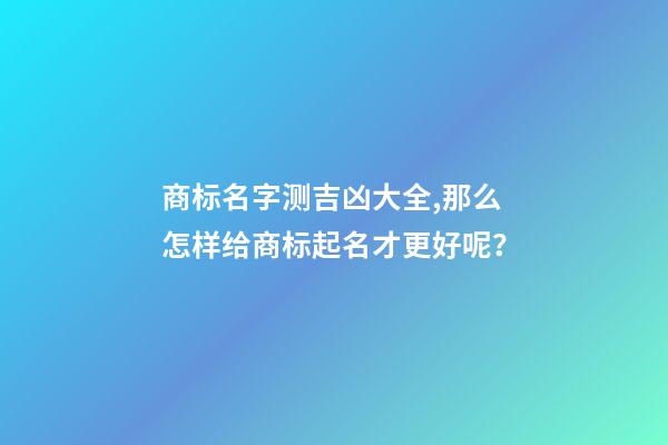 商标名字测吉凶大全,那么怎样给商标起名才更好呢？