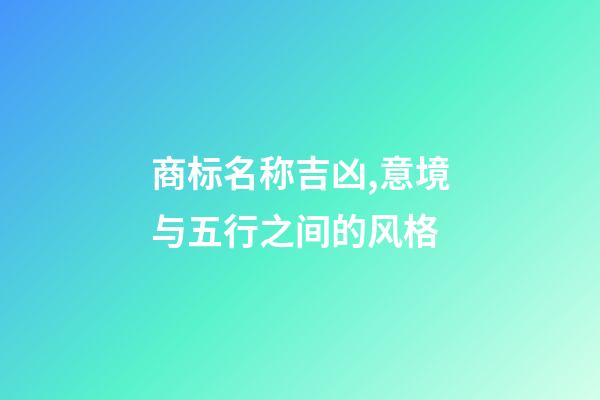商标名称吉凶,意境与五行之间的风格-第1张-商标起名-玄机派