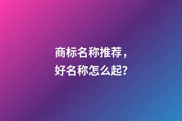 商标名称推荐，好名称怎么起？