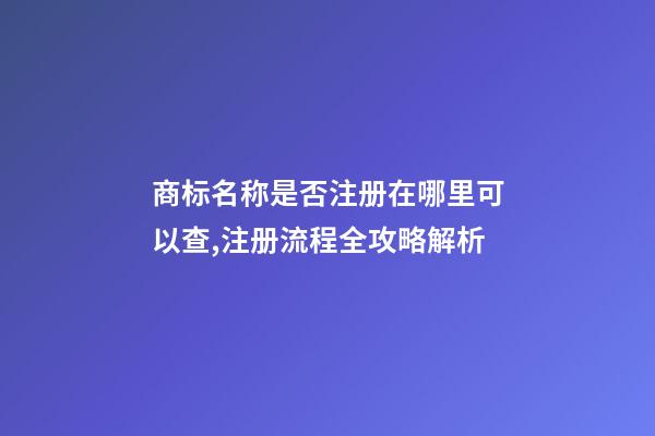 商标名称是否注册在哪里可以查,注册流程全攻略解析-第1张-商标起名-玄机派