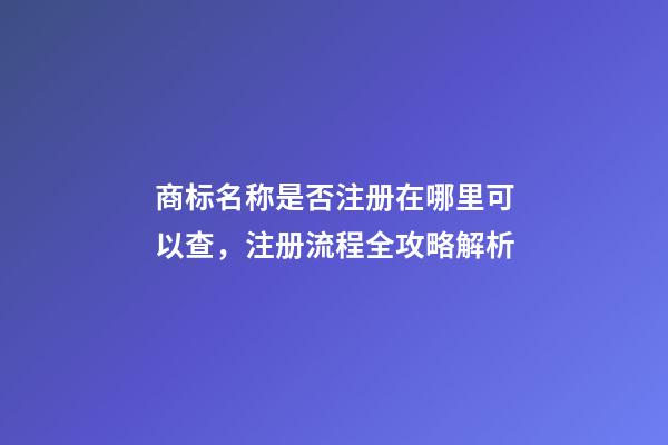商标名称是否注册在哪里可以查，注册流程全攻略解析-第1张-商标起名-玄机派