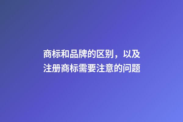 商标和品牌的区别，以及注册商标需要注意的问题