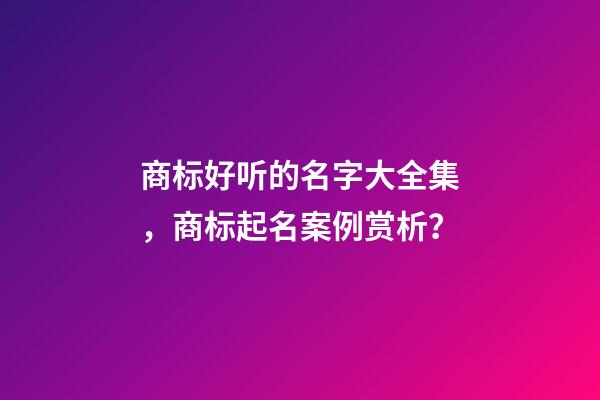 商标好听的名字大全集，商标起名案例赏析？-第1张-商标起名-玄机派