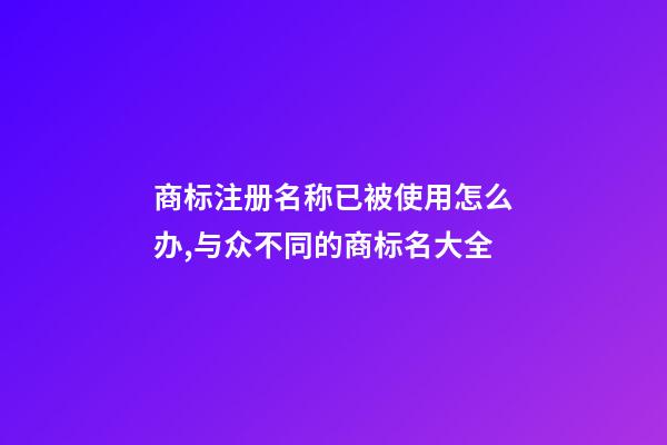商标注册名称已被使用怎么办,与众不同的商标名大全-第1张-商标起名-玄机派