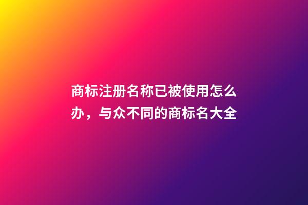 商标注册名称已被使用怎么办，与众不同的商标名大全