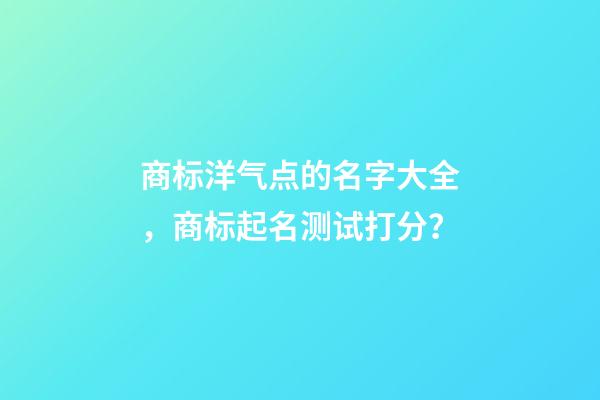 商标洋气点的名字大全，商标起名测试打分？