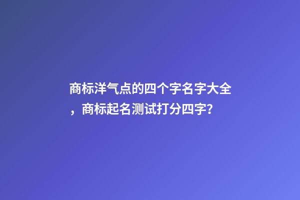 商标洋气点的四个字名字大全，商标起名测试打分四字？