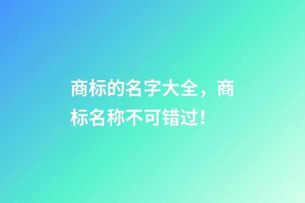 商标的名字大全，商标名称不可错过！-第1张-商标起名-玄机派