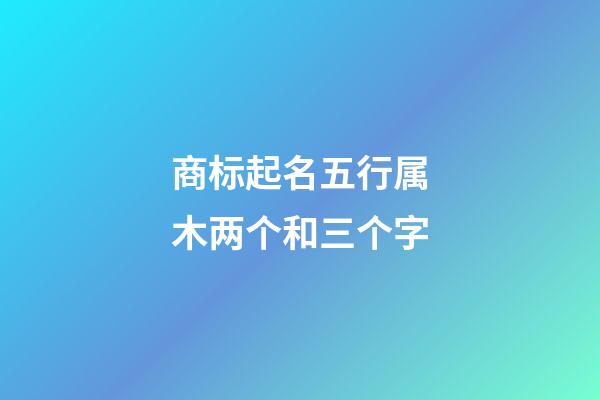 商标起名五行属木两个和三个字