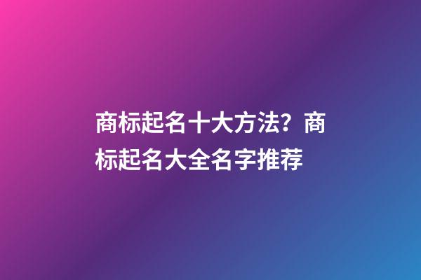 商标起名十大方法？商标起名大全名字推荐-第1张-商标起名-玄机派